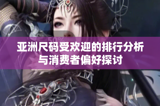 亚洲尺码受欢迎的排行分析与消费者偏好探讨