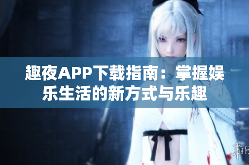 趣夜APP下载指南：掌握娱乐生活的新方式与乐趣