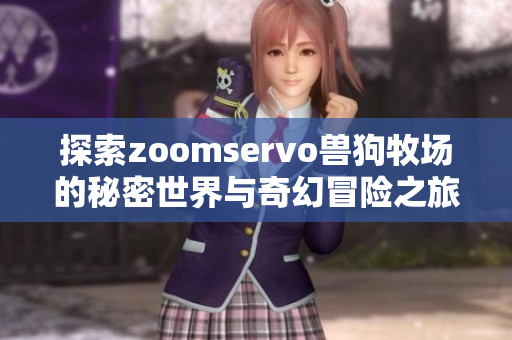 探索zoomservo兽狗牧场的秘密世界与奇幻冒险之旅