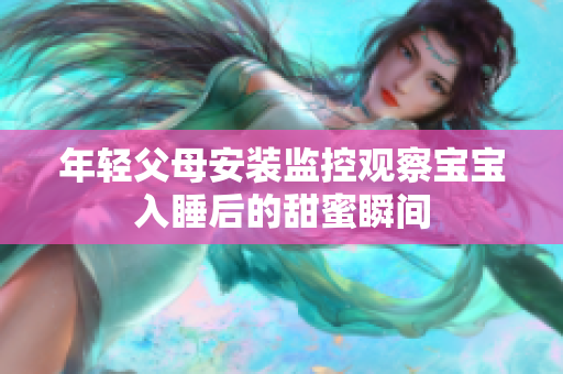 年轻父母安装监控观察宝宝入睡后的甜蜜瞬间