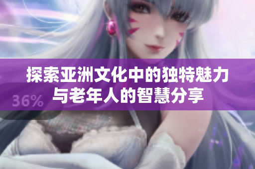 探索亚洲文化中的独特魅力与老年人的智慧分享