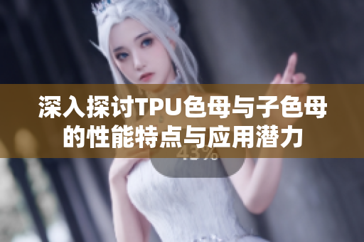 深入探讨TPU色母与子色母的性能特点与应用潜力