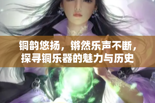 铜韵悠扬，锵然乐声不断，探寻铜乐器的魅力与历史