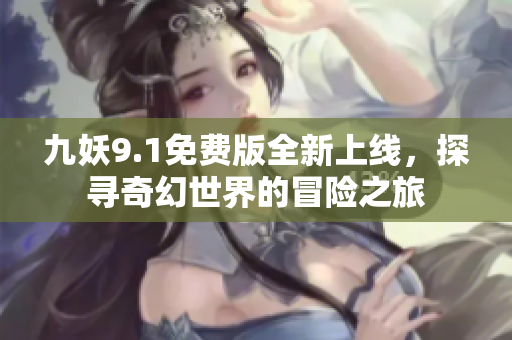 九妖9.1免费版全新上线，探寻奇幻世界的冒险之旅