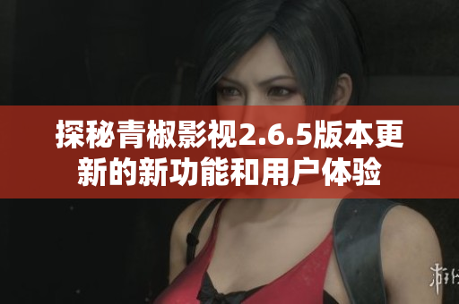 探秘青椒影视2.6.5版本更新的新功能和用户体验