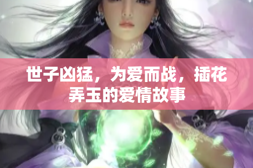 世子凶猛，为爱而战，插花弄玉的爱情故事