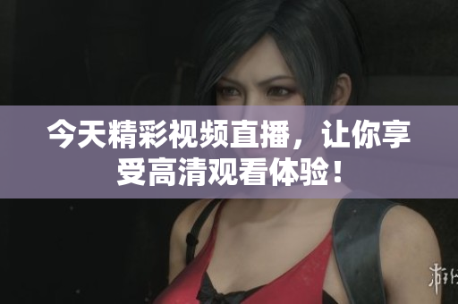 今天精彩视频直播，让你享受高清观看体验！