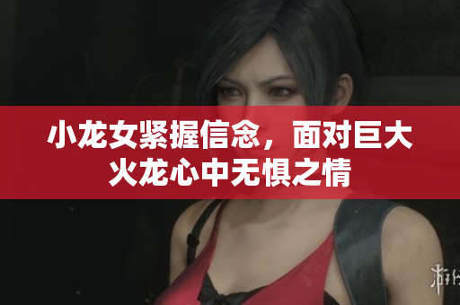 小龙女紧握信念，面对巨大火龙心中无惧之情