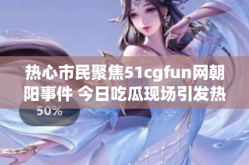 热心市民聚焦51cgfun网朝阳事件 今日吃瓜现场引发热议