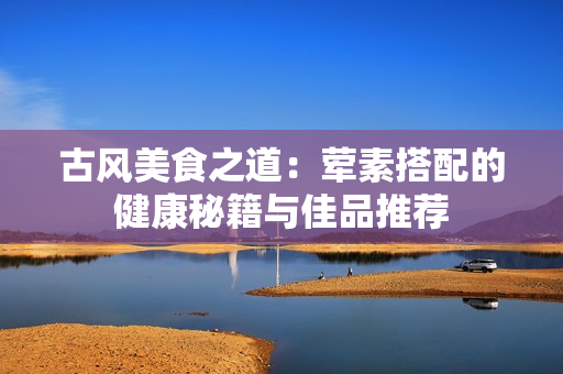古风美食之道：荤素搭配的健康秘籍与佳品推荐
