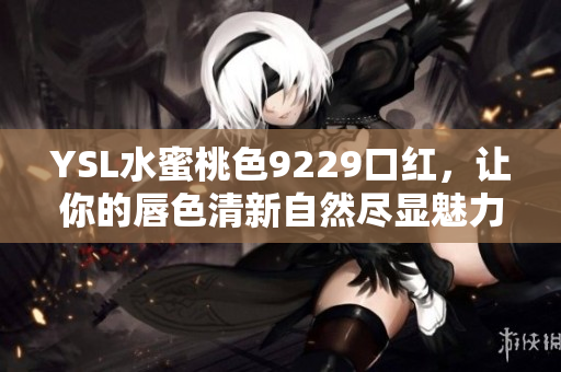 YSL水蜜桃色9229口红，让你的唇色清新自然尽显魅力