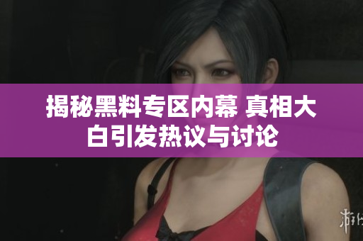 揭秘黑料专区内幕 真相大白引发热议与讨论