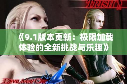 《9.1版本更新：极限加载体验的全新挑战与乐趣》