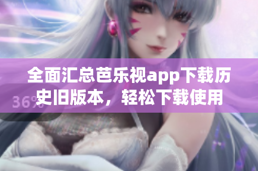 全面汇总芭乐视app下载历史旧版本，轻松下载使用