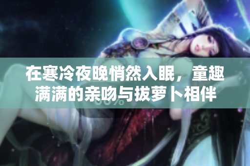 在寒冷夜晚悄然入眠，童趣满满的亲吻与拔萝卜相伴