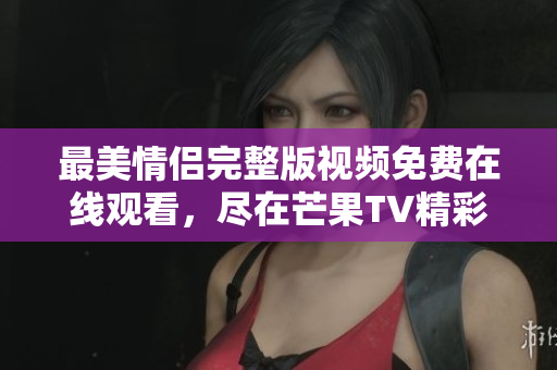 最美情侣完整版视频免费在线观看，尽在芒果TV精彩放送