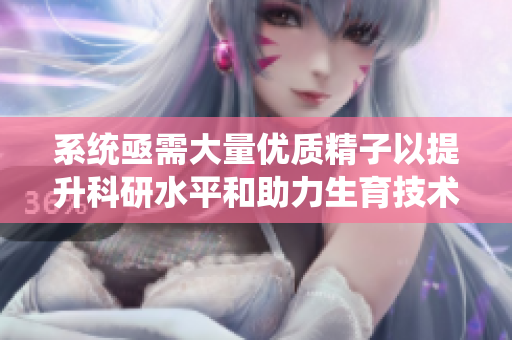 系统亟需大量优质精子以提升科研水平和助力生育技术