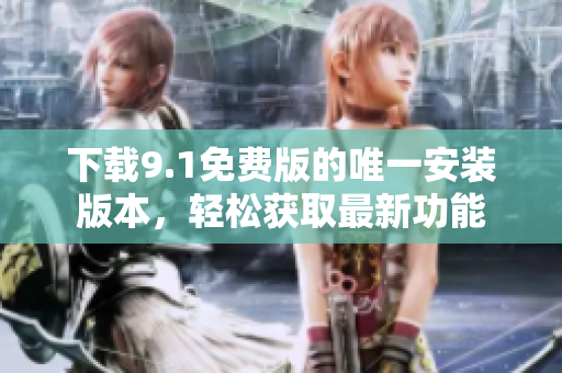 下载9.1免费版的唯一安装版本，轻松获取最新功能
