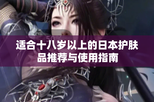 适合十八岁以上的日本护肤品推荐与使用指南