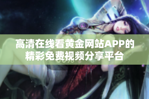 高清在线看黄金网站APP的精彩免费视频分享平台