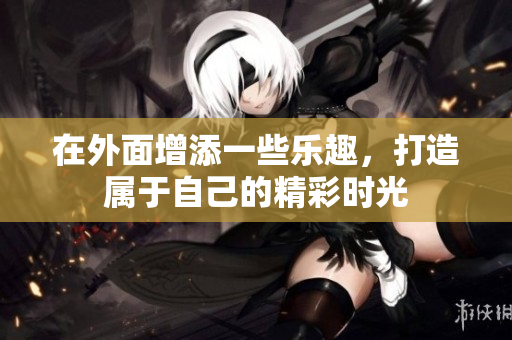 在外面增添一些乐趣，打造属于自己的精彩时光