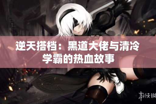 逆天搭档：黑道大佬与清冷学霸的热血故事