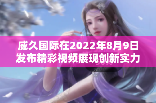 威久国际在2022年8月9日发布精彩视频展现创新实力