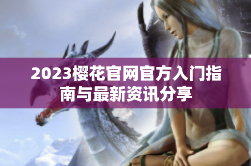 2023樱花官网官方入门指南与最新资讯分享