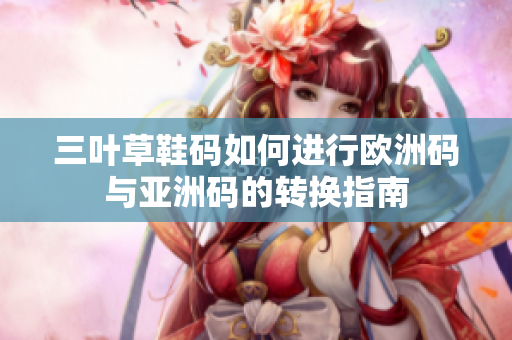 三叶草鞋码如何进行欧洲码与亚洲码的转换指南