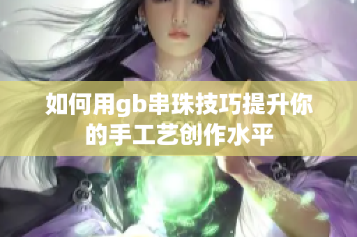 如何用gb串珠技巧提升你的手工艺创作水平