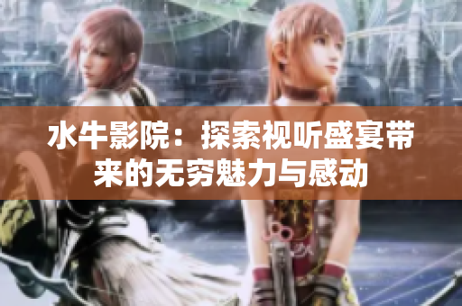 水牛影院：探索视听盛宴带来的无穷魅力与感动