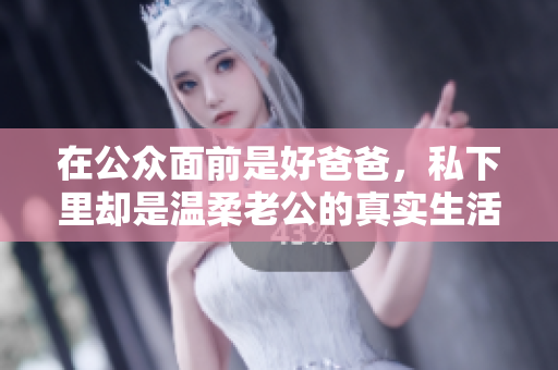在公众面前是好爸爸，私下里却是温柔老公的真实生活