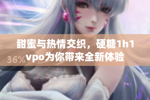 甜蜜与热情交织，硬糖1h1vpo为你带来全新体验