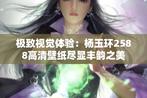 极致视觉体验：杨玉环2588高清壁纸尽显丰韵之美