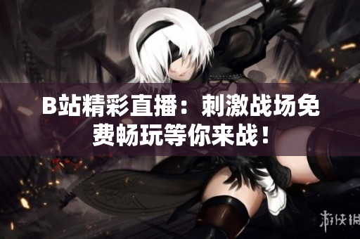 B站精彩直播：刺激战场免费畅玩等你来战！