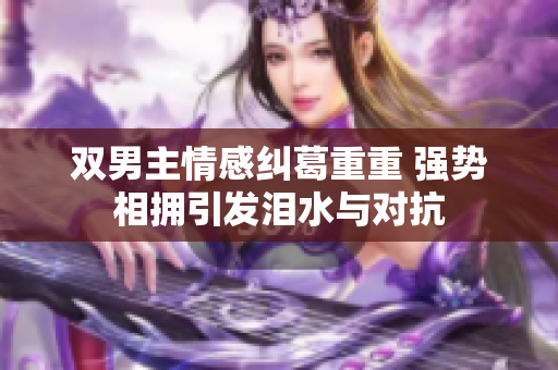 双男主情感纠葛重重 强势相拥引发泪水与对抗