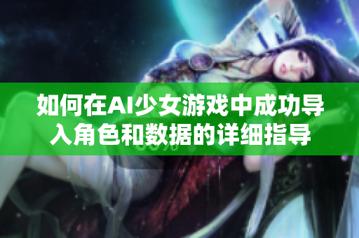 如何在AI少女游戏中成功导入角色和数据的详细指导