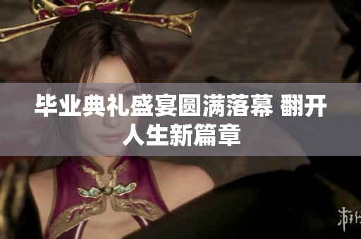 毕业典礼盛宴圆满落幕 翻开人生新篇章