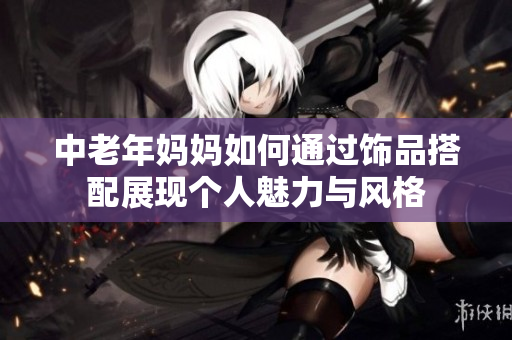 中老年妈妈如何通过饰品搭配展现个人魅力与风格