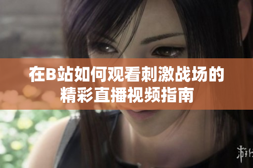 在B站如何观看刺激战场的精彩直播视频指南