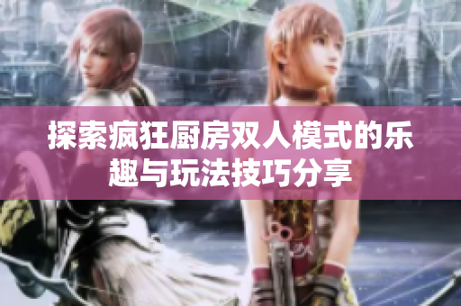 探索疯狂厨房双人模式的乐趣与玩法技巧分享