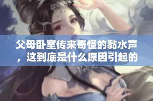 父母卧室传来奇怪的黏水声，这到底是什么原因引起的？
