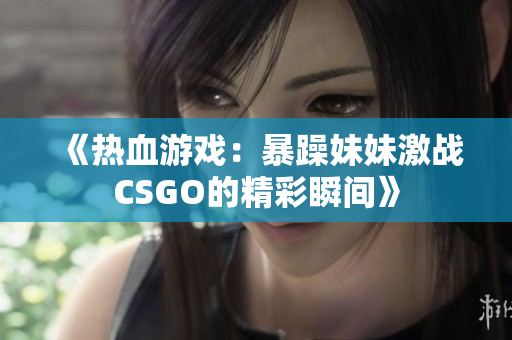 《热血游戏：暴躁妹妹激战CSGO的精彩瞬间》
