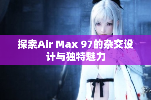 探索Air Max 97的杂交设计与独特魅力