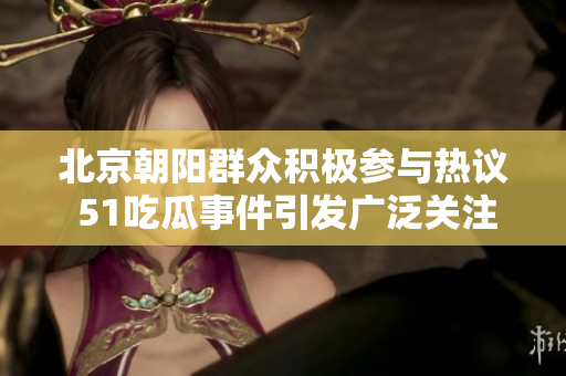 北京朝阳群众积极参与热议 51吃瓜事件引发广泛关注