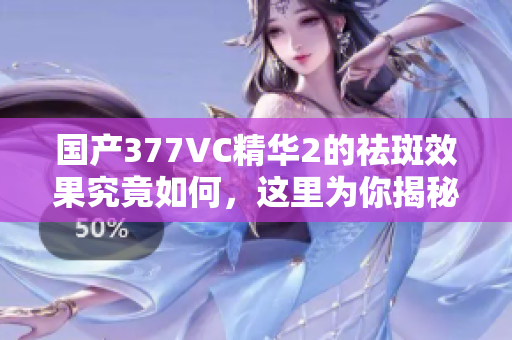 国产377VC精华2的祛斑效果究竟如何，这里为你揭秘