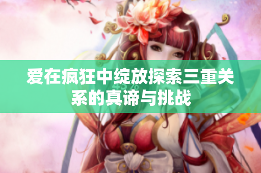 爱在疯狂中绽放探索三重关系的真谛与挑战