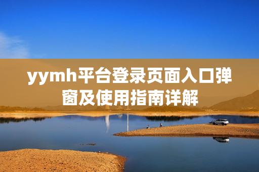 yymh平台登录页面入口弹窗及使用指南详解