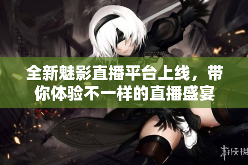 全新魅影直播平台上线，带你体验不一样的直播盛宴