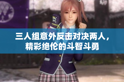 三人组意外反击对决两人，精彩绝伦的斗智斗勇